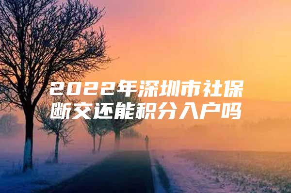 2022年深圳市社保断交还能积分入户吗