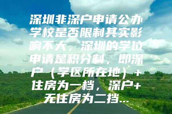 深圳非深户申请公办学校是否限制其实影响不大，深圳的学位申请是积分制，即深户（学区所在地）+住房为一档，深户+无住房为二挡...