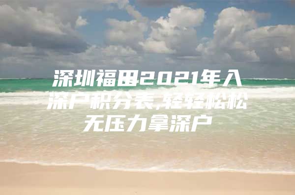 深圳福田2021年入深户积分表,轻轻松松无压力拿深户