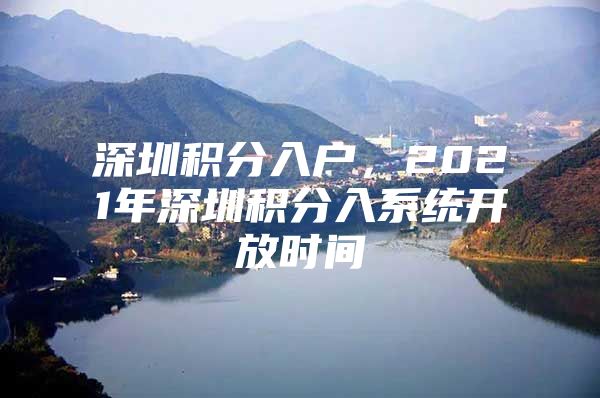 深圳积分入户，2021年深圳积分入系统开放时间