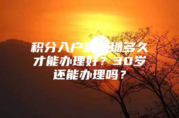 积分入户到深圳多久才能办理好？30岁还能办理吗？