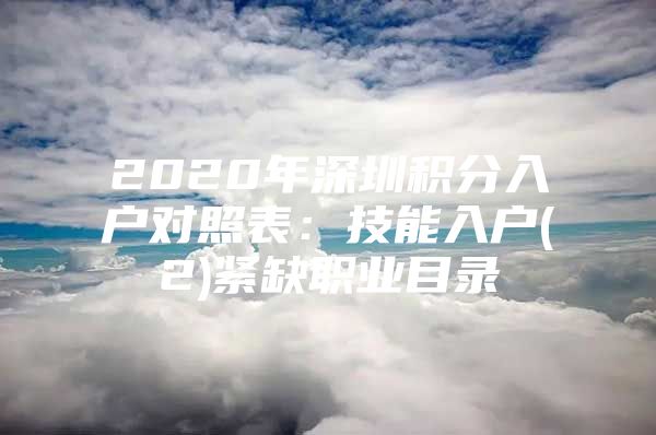 2020年深圳积分入户对照表：技能入户(2)紧缺职业目录