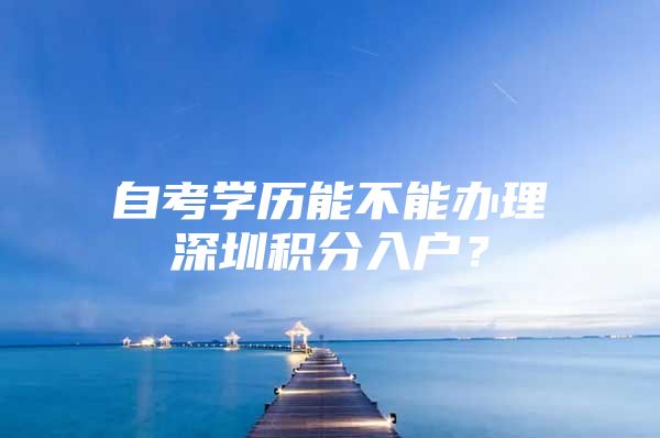 自考学历能不能办理深圳积分入户？