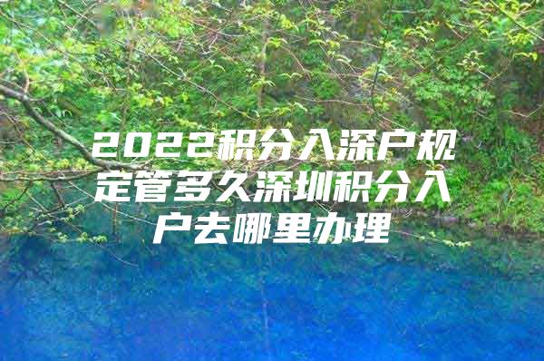 2022积分入深户规定管多久深圳积分入户去哪里办理