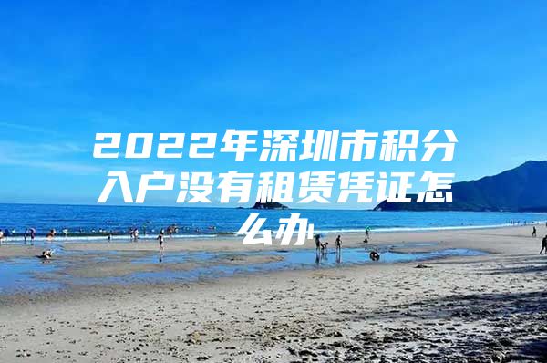 2022年深圳市积分入户没有租赁凭证怎么办