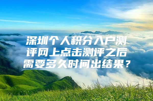 深圳个人积分入户测评网上点击测评之后需要多久时间出结果？