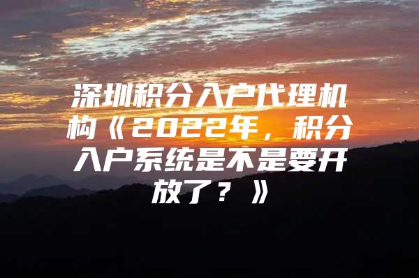 深圳积分入户代理机构《2022年，积分入户系统是不是要开放了？》