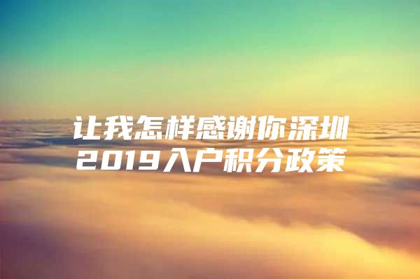 让我怎样感谢你深圳2019入户积分政策