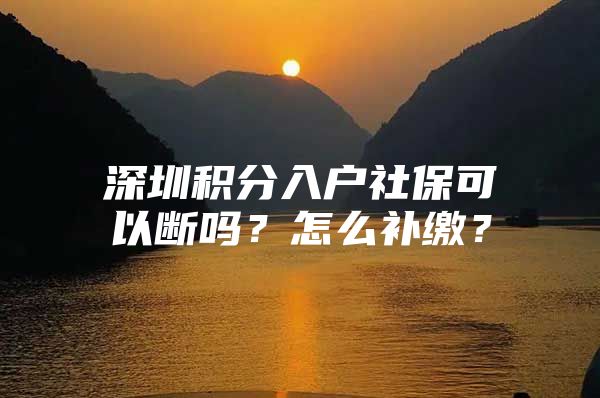 深圳积分入户社保可以断吗？怎么补缴？