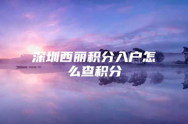 深圳西丽积分入户怎么查积分