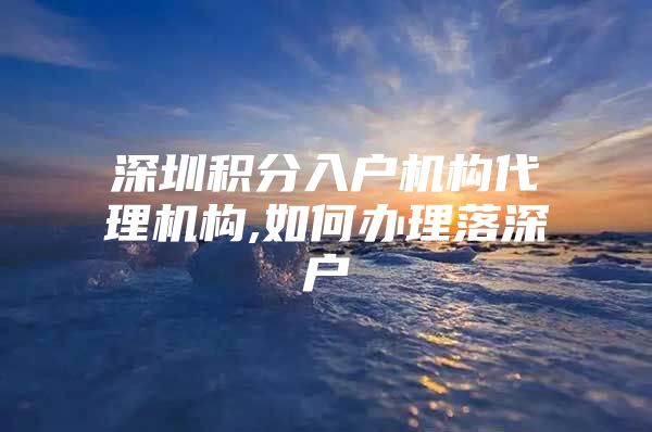 深圳积分入户机构代理机构,如何办理落深户