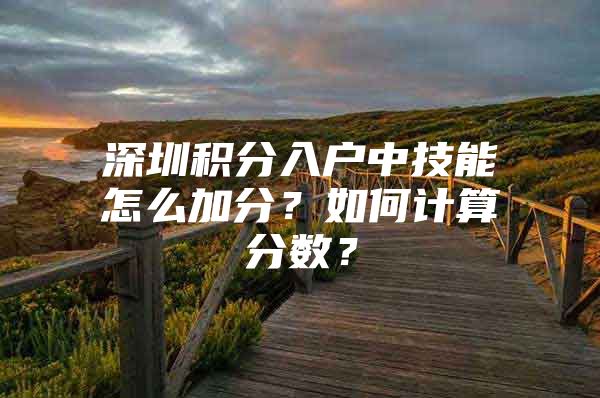 深圳积分入户中技能怎么加分？如何计算分数？