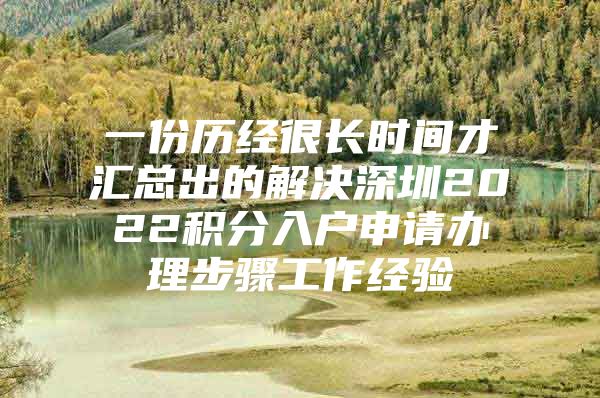 一份历经很长时间才汇总出的解决深圳2022积分入户申请办理步骤工作经验