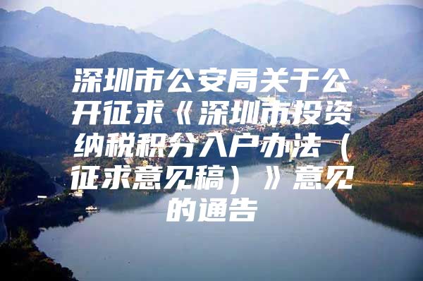 深圳市公安局关于公开征求《深圳市投资纳税积分入户办法（征求意见稿）》意见的通告