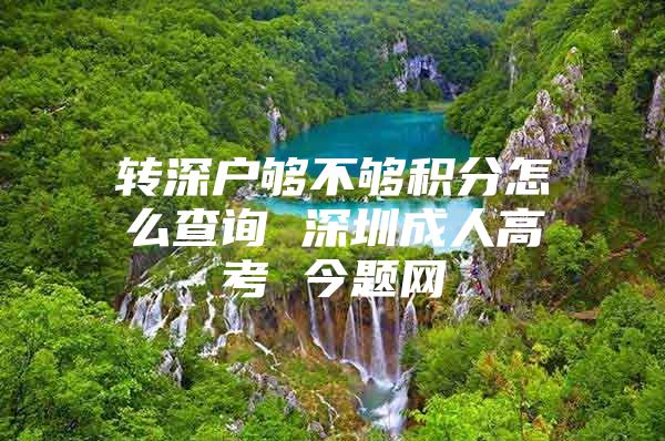 转深户够不够积分怎么查询 深圳成人高考 今题网