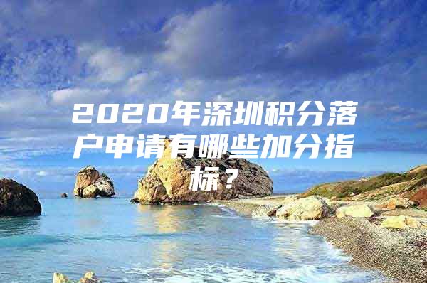 2020年深圳积分落户申请有哪些加分指标？