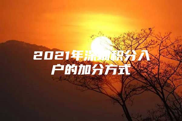 2021年深圳积分入户的加分方式