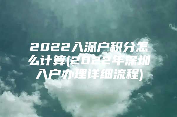 2022入深户积分怎么计算(2022年深圳入户办理详细流程)