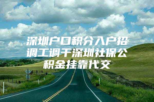 深圳户口积分入户招调工调干深圳社保公积金挂靠代交