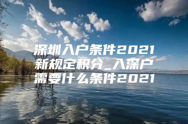 深圳入户条件2021新规定积分_入深户需要什么条件2021