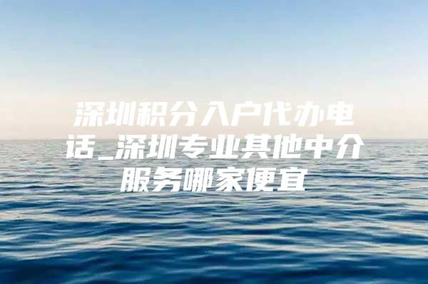 深圳积分入户代办电话_深圳专业其他中介服务哪家便宜