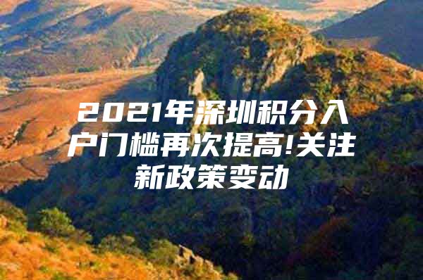 2021年深圳积分入户门槛再次提高!关注新政策变动