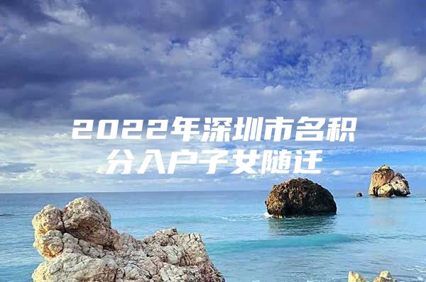 2022年深圳市名积分入户子女随迁