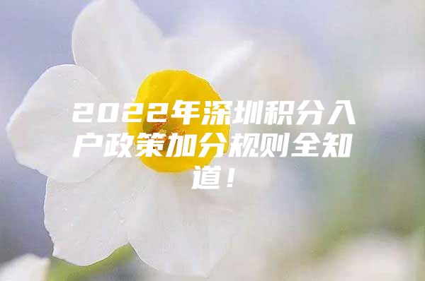 2022年深圳积分入户政策加分规则全知道！