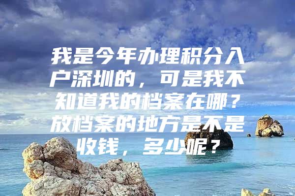 我是今年办理积分入户深圳的，可是我不知道我的档案在哪？放档案的地方是不是收钱，多少呢？