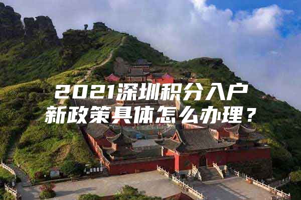 2021深圳积分入户新政策具体怎么办理？