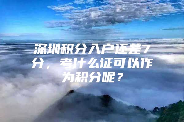 深圳积分入户还差7分，考什么证可以作为积分呢？