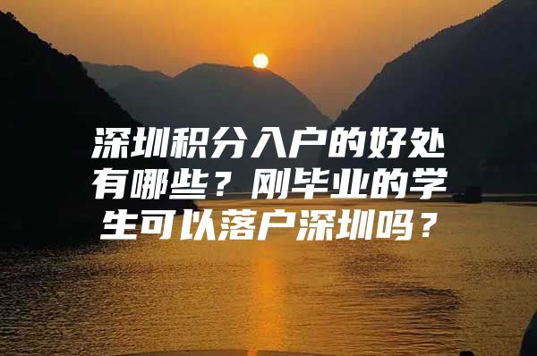 深圳积分入户的好处有哪些？刚毕业的学生可以落户深圳吗？