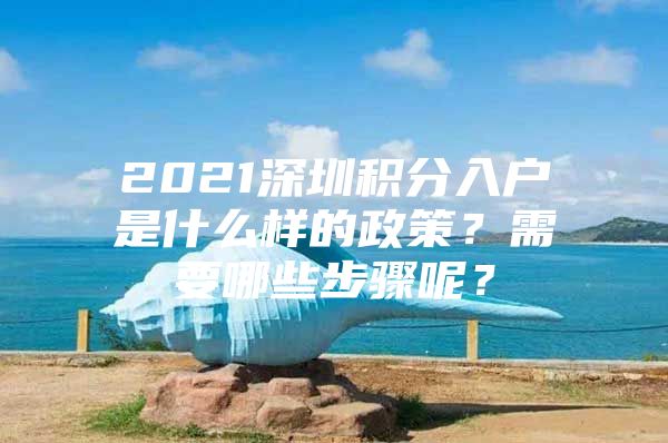 2021深圳积分入户是什么样的政策？需要哪些步骤呢？