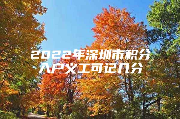 2022年深圳市积分入户义工可记几分