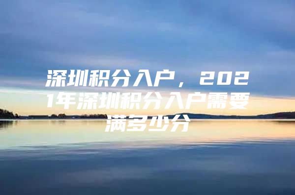 深圳积分入户，2021年深圳积分入户需要满多少分