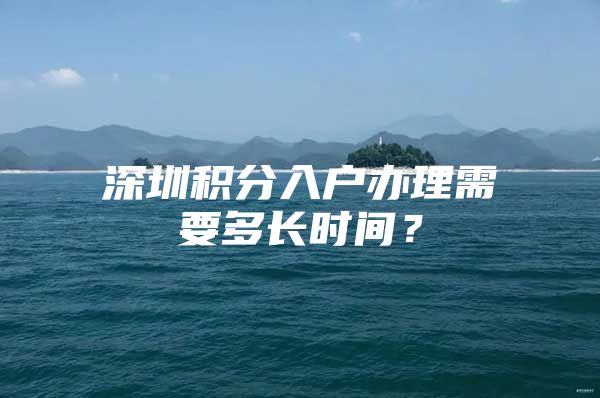 深圳积分入户办理需要多长时间？