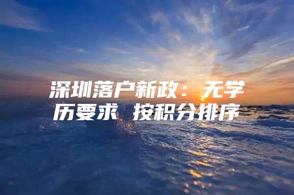 深圳落户新政：无学历要求 按积分排序