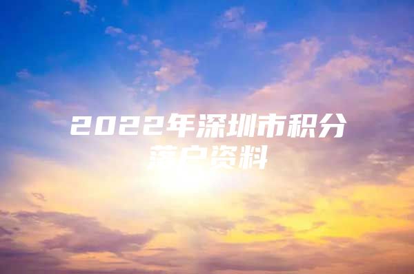 2022年深圳市积分落户资料