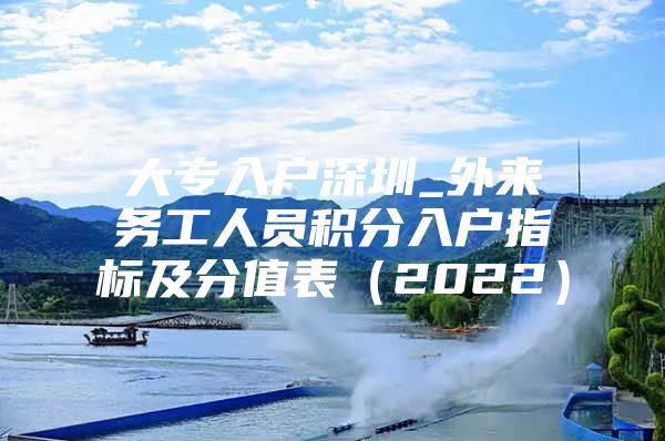 大专入户深圳_外来务工人员积分入户指标及分值表（2022）