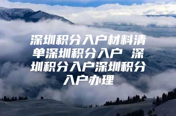 深圳积分入户材料清单深圳积分入户 深圳积分入户深圳积分入户办理