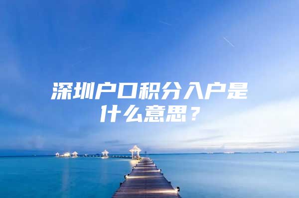 深圳户口积分入户是什么意思？