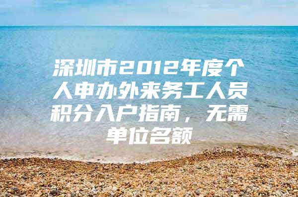 深圳市2012年度个人申办外来务工人员积分入户指南，无需单位名额