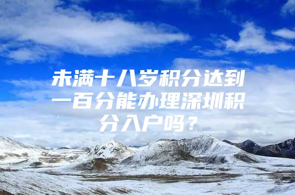 未满十八岁积分达到一百分能办理深圳积分入户吗？