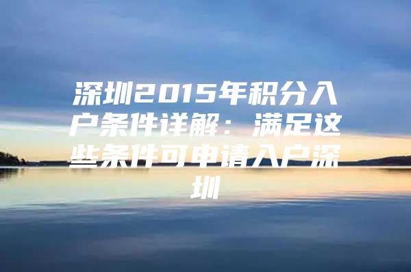 深圳2015年积分入户条件详解：满足这些条件可申请入户深圳