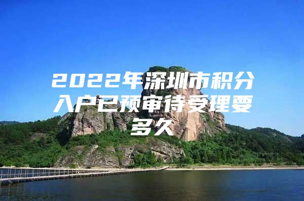 2022年深圳市积分入户已预审待受理要多久