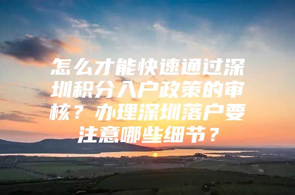 怎么才能快速通过深圳积分入户政策的审核？办理深圳落户要注意哪些细节？