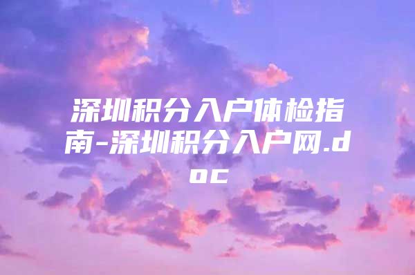 深圳积分入户体检指南-深圳积分入户网.doc