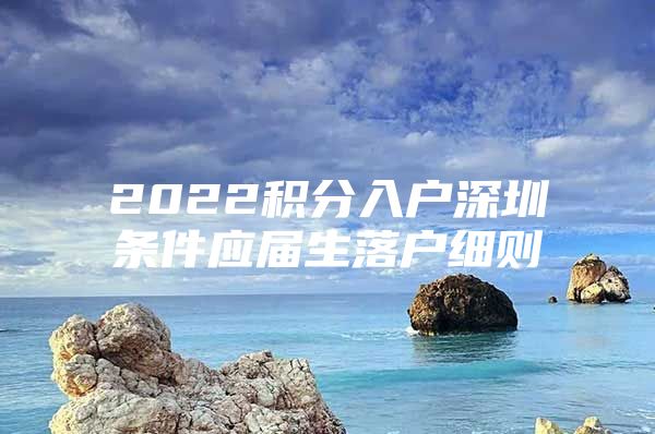 2022积分入户深圳条件应届生落户细则