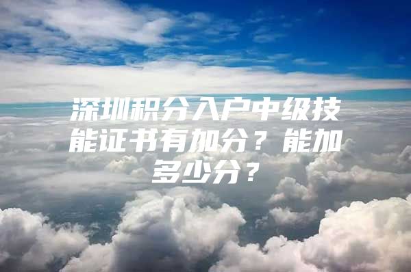 深圳积分入户中级技能证书有加分？能加多少分？