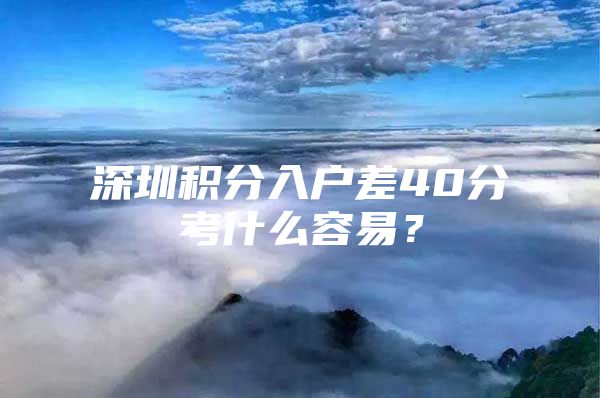 深圳积分入户差40分考什么容易？